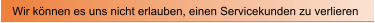 Wir k�nnen es uns nicht erlauben, einen Servicekunden zu verlieren