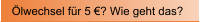�lwechsel f�r 5 �? Wie geht das?